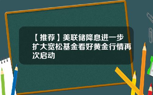 【推荐】美联储降息进一步扩大宽松基金看好黄金行情再次启动