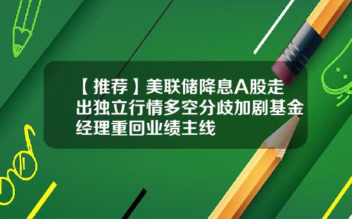 【推荐】美联储降息A股走出独立行情多空分歧加剧基金经理重回业绩主线