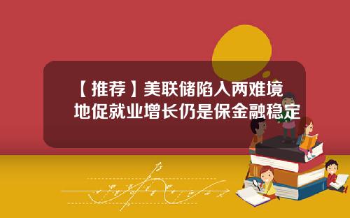 【推荐】美联储陷入两难境地促就业增长仍是保金融稳定