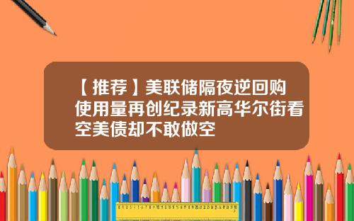 【推荐】美联储隔夜逆回购使用量再创纪录新高华尔街看空美债却不敢做空