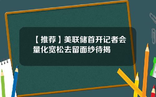 【推荐】美联储首开记者会量化宽松去留面纱待揭