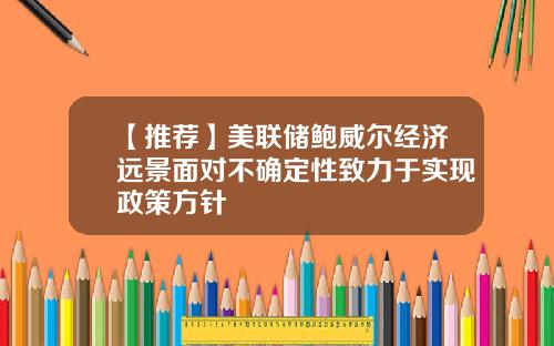 【推荐】美联储鲍威尔经济远景面对不确定性致力于实现政策方针