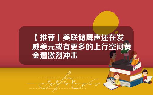 【推荐】美联储鹰声还在发威美元或有更多的上行空间黄金遭激烈冲击