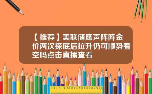 【推荐】美联储鹰声阵阵金价两次探底后拉升仍可顺势看空吗点击直播查看
