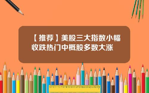 【推荐】美股三大指数小幅收跌热门中概股多数大涨
