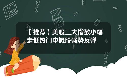 【推荐】美股三大指数小幅走低热门中概股强势反弹