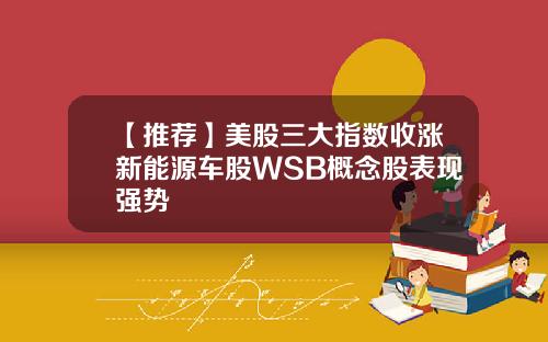【推荐】美股三大指数收涨新能源车股WSB概念股表现强势