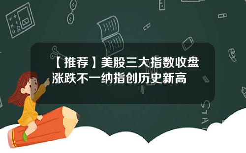 【推荐】美股三大指数收盘涨跌不一纳指创历史新高