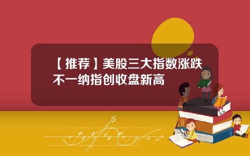 【推荐】美股三大指数涨跌不一纳指创收盘新高