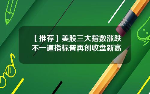【推荐】美股三大指数涨跌不一道指标普再创收盘新高