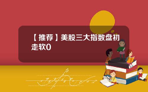 【推荐】美股三大指数盘初走软0