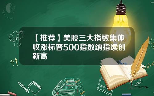【推荐】美股三大指数集体收涨标普500指数纳指续创新高