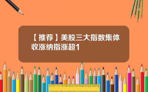 【推荐】美股三大指数集体收涨纳指涨超1