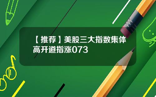 【推荐】美股三大指数集体高开道指涨073