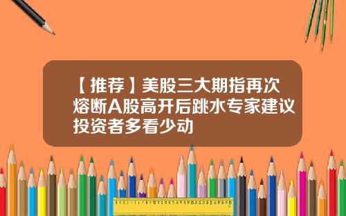 【推荐】美股三大期指再次熔断A股高开后跳水专家建议投资者多看少动