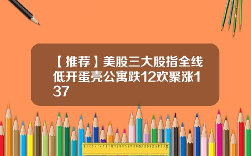 【推荐】美股三大股指全线低开蛋壳公寓跌12欢聚涨137