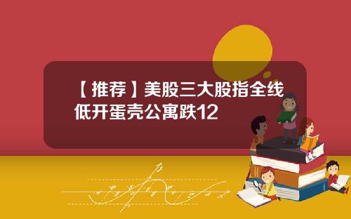 【推荐】美股三大股指全线低开蛋壳公寓跌12
