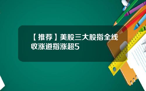 【推荐】美股三大股指全线收涨道指涨超5