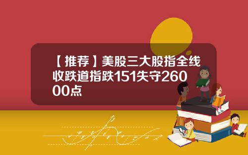 【推荐】美股三大股指全线收跌道指跌151失守26000点