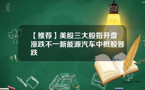 【推荐】美股三大股指开盘涨跌不一新能源汽车中概股普跌