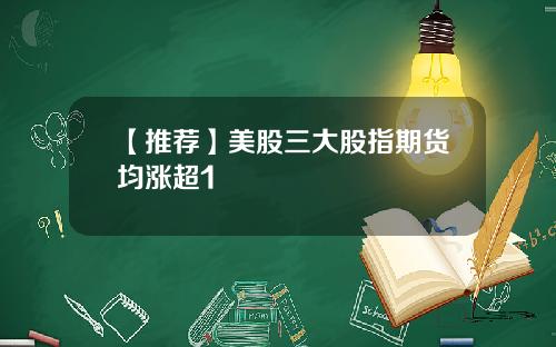 【推荐】美股三大股指期货均涨超1