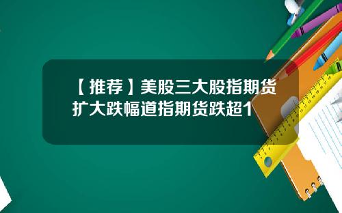 【推荐】美股三大股指期货扩大跌幅道指期货跌超1