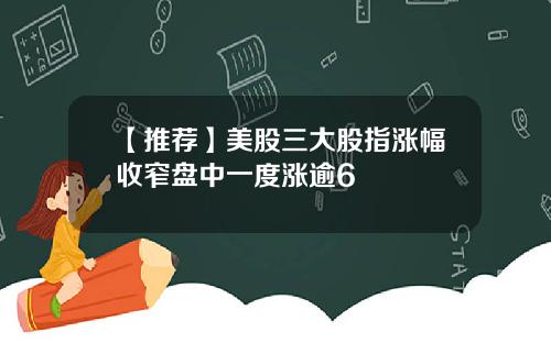 【推荐】美股三大股指涨幅收窄盘中一度涨逾6