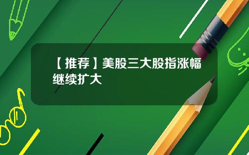 【推荐】美股三大股指涨幅继续扩大