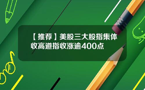 【推荐】美股三大股指集体收高道指收涨逾400点