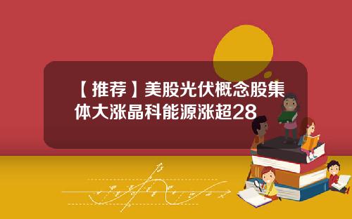 【推荐】美股光伏概念股集体大涨晶科能源涨超28
