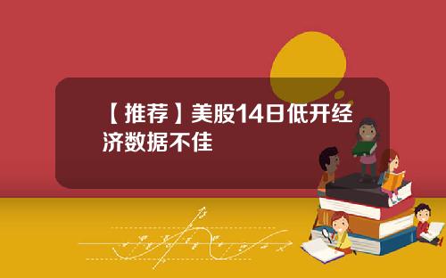 【推荐】美股14日低开经济数据不佳