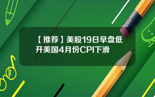 【推荐】美股19日早盘低开美国4月份CPI下滑