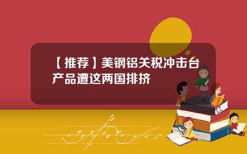 【推荐】美钢铝关税冲击台产品遭这两国排挤