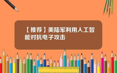 【推荐】美陆军利用人工智能对抗电子攻击
