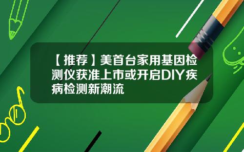 【推荐】美首台家用基因检测仪获准上市或开启DIY疾病检测新潮流