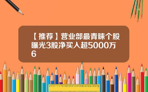 【推荐】营业部最青睐个股曝光3股净买入超5000万6