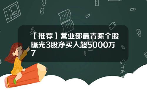 【推荐】营业部最青睐个股曝光3股净买入超5000万7