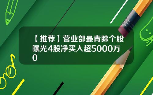 【推荐】营业部最青睐个股曝光4股净买入超5000万0
