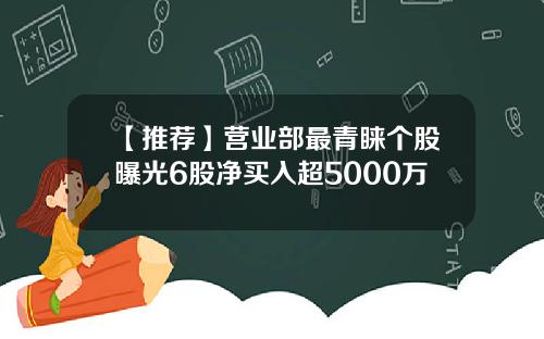 【推荐】营业部最青睐个股曝光6股净买入超5000万