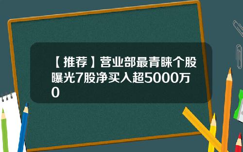 【推荐】营业部最青睐个股曝光7股净买入超5000万0