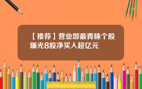 【推荐】营业部最青睐个股曝光8股净买入超亿元