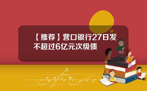 【推荐】营口银行27日发不超过6亿元次级债