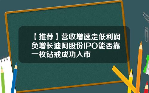 【推荐】营收增速走低利润负增长迪阿股份IPO能否靠一枚钻戒成功入市