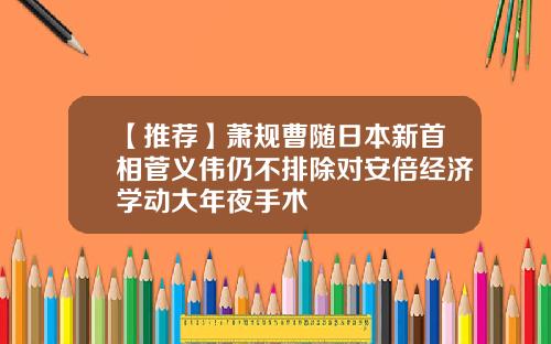 【推荐】萧规曹随日本新首相菅义伟仍不排除对安倍经济学动大年夜手术