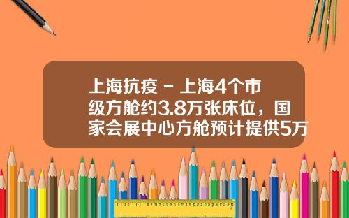 上海抗疫 - 上海4个市级方舱约3.8万张床位，国家会展中心方舱预计提供5万张床位_1