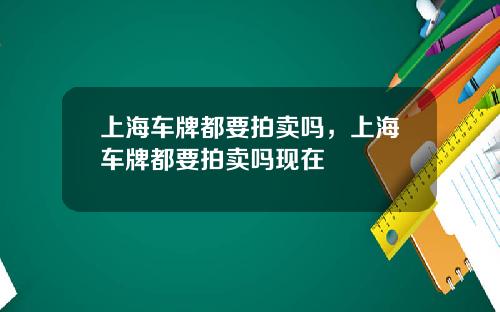 上海车牌都要拍卖吗，上海车牌都要拍卖吗现在