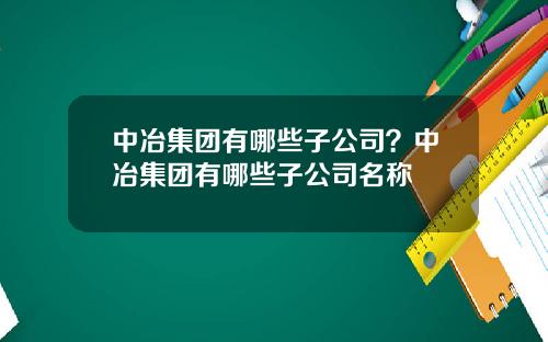 中冶集团有哪些子公司？中冶集团有哪些子公司名称