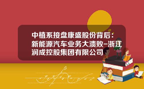 中植系接盘康盛股份背后：新能源汽车业务大溃败-浙江润成控股集团有限公司