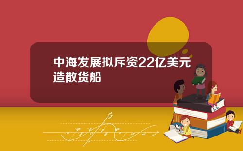 中海发展拟斥资22亿美元造散货船