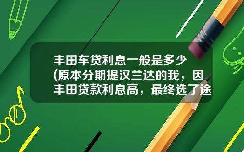 丰田车贷利息一般是多少 (原本分期提汉兰达的我，因丰田贷款利息高，最终选了途观)